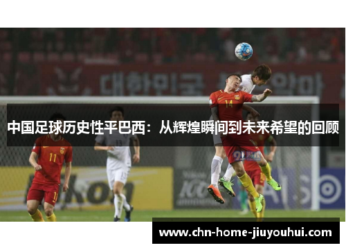 中国足球历史性平巴西：从辉煌瞬间到未来希望的回顾