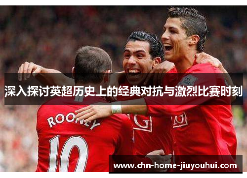 深入探讨英超历史上的经典对抗与激烈比赛时刻