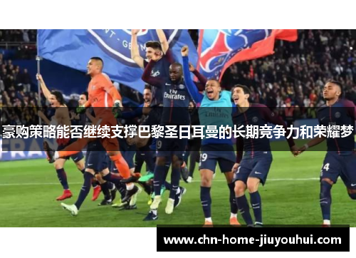 豪购策略能否继续支撑巴黎圣日耳曼的长期竞争力和荣耀梦